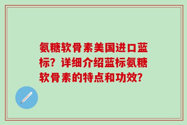 氨糖软骨素美国进口蓝标?详细介绍蓝标氨糖软骨素的特点和功效?-第1张图片-氨糖科普网 氨糖软骨素美国进口蓝标?详细介绍蓝标氨糖软骨素的特点和功效?-第1张图片-氨糖科普网