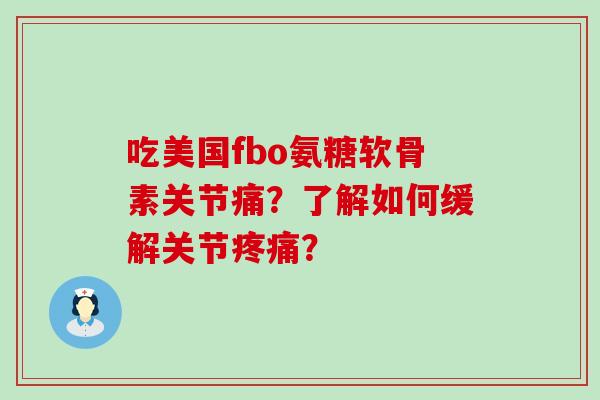 吃美国fbo氨糖软骨素关节痛?了解如何缓解关节疼痛?-第1张图片-氨糖科普网 吃美国fbo氨糖软骨素关节痛?了解如何缓解关节疼痛?-第1张图片-氨糖科普网