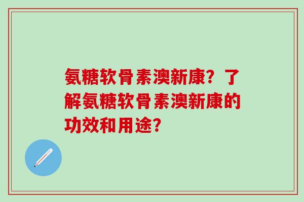 氨糖软骨素澳新康?了解氨糖软骨素澳新康的功效和用途?-第1张图片-氨糖科普网 氨糖软骨素澳新康?了解氨糖软骨素澳新康的功效和用途?-第1张图片-氨糖科普网