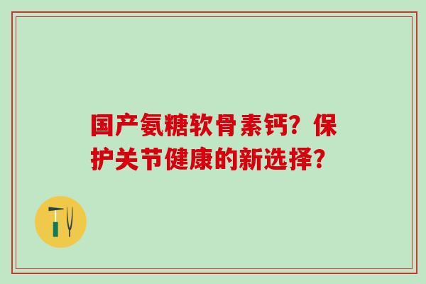 国产氨糖软骨素钙?保护关节健康的新选择?-第1张图片-氨糖科普网 国产氨糖软骨素钙?保护关节健康的新选择?-第1张图片-氨糖科普网