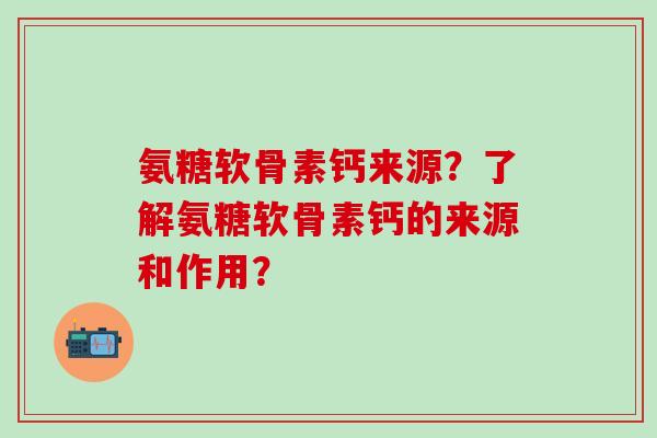 氨糖软骨素钙来源?了解氨糖软骨素钙的来源和作用?-第1张图片-氨糖科普网 氨糖软骨素钙来源?了解氨糖软骨素钙的来源和作用?-第1张图片-氨糖科普网