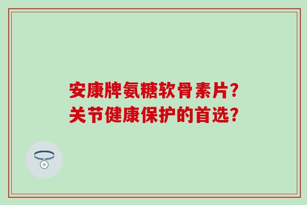 安康牌氨糖软骨素片?关节健康保护的首选?-第1张图片-氨糖科普网 安康牌氨糖软骨素片?关节健康保护的首选?-第1张图片-氨糖科普网