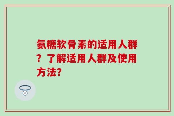 氨糖软骨素的适用人群?了解适用人群及使用方法?-第1张图片-氨糖科普网 氨糖软骨素的适用人群?了解适用人群及使用方法?-第1张图片-氨糖科普网