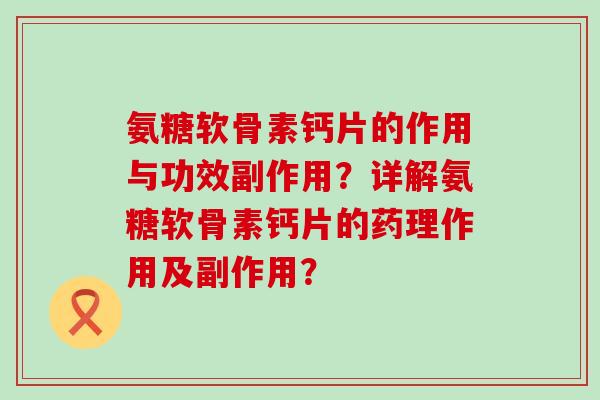 氨糖软骨素钙片的作用与功效副作用?详解氨糖软骨素钙片的药理作用及副作用?-第1张图片-氨糖科普网 氨糖软骨素钙片的作用与功效副作用?详解氨糖软骨素钙片的药理作用及副作用?-第1张图片-氨糖科普网