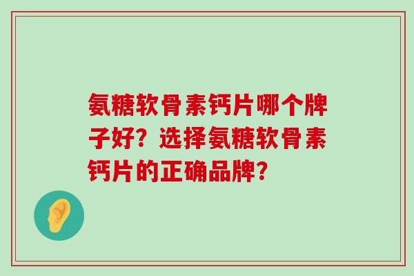 氨糖软骨素钙片哪个牌子好?选择氨糖软骨素钙片的正确品牌?-第1张图片-氨糖科普网 氨糖软骨素钙片哪个牌子好?选择氨糖软骨素钙片的正确品牌?-第1张图片-氨糖科普网