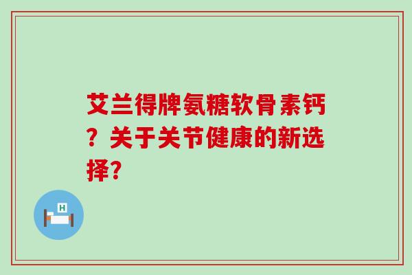 艾兰得牌氨糖软骨素钙?关于关节健康的新选择?-第1张图片-氨糖科普网 艾兰得牌氨糖软骨素钙?关于关节健康的新选择?-第1张图片-氨糖科普网