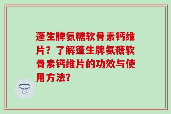 蓬生牌氨糖软骨素钙维片?了解蓬生牌氨糖软骨素钙维片的功效与使用方法?-第1张图片-氨糖科普网 蓬生牌氨糖软骨素钙维片?了解蓬生牌氨糖软骨素钙维片的功效与使用方法?-第1张图片-氨糖科普网