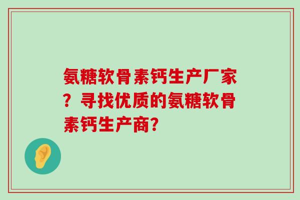 氨糖软骨素钙生产厂家?寻找优质的氨糖软骨素钙生产商?-第1张图片-氨糖科普网 氨糖软骨素钙生产厂家?寻找优质的氨糖软骨素钙生产商?-第1张图片-氨糖科普网