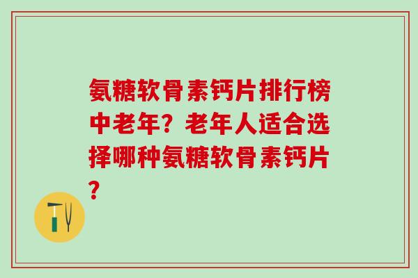 氨糖软骨素钙片排行榜中老年?老年人适合选择哪种氨糖软骨素钙片?-第1张图片-氨糖科普网 氨糖软骨素钙片排行榜中老年?老年人适合选择哪种氨糖软骨素钙片?-第1张图片-氨糖科普网