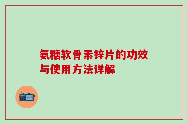 氨糖软骨素锌片的功效与使用方法详解-第1张图片-氨糖科普网
