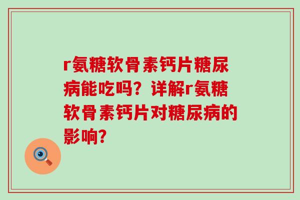 r氨糖软骨素钙片糖尿病能吃吗?详解r氨糖软骨素钙片对糖尿病的影响?-第1张图片-氨糖科普网 r氨糖软骨素钙片糖尿病能吃吗?详解r氨糖软骨素钙片对糖尿病的影响?-第1张图片-氨糖科普网