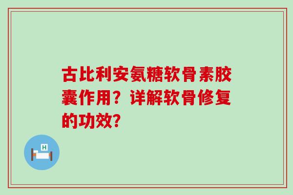 古比利安氨糖软骨素胶囊作用?详解软骨修复的功效?-第1张图片-氨糖科普网 古比利安氨糖软骨素胶囊作用?详解软骨修复的功效?-第1张图片-氨糖科普网