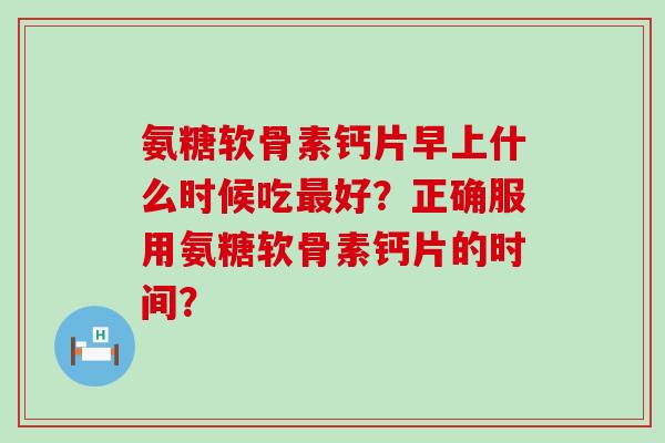 氨糖软骨素钙片早上什么时候吃最好?正确服用氨糖软骨素钙片的时间?-第1张图片-氨糖科普网 氨糖软骨素钙片早上什么时候吃最好?正确服用氨糖软骨素钙片的时间?-第1张图片-氨糖科普网