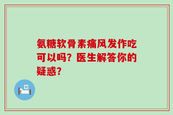 氨糖软骨素痛风发作吃可以吗?医生解答你的疑惑?-第1张图片-氨糖科普网 氨糖软骨素痛风发作吃可以吗?医生解答你的疑惑?-第1张图片-氨糖科普网