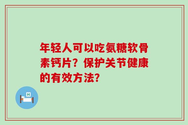 年轻人可以吃氨糖软骨素钙片?保护关节健康的有效方法?-第1张图片-氨糖科普网 年轻人可以吃氨糖软骨素钙片?保护关节健康的有效方法?-第1张图片-氨糖科普网