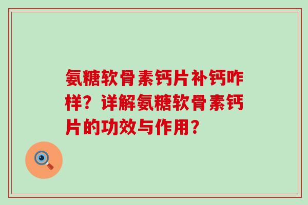 氨糖软骨素钙片补钙咋样？详解氨糖软骨素钙片的功效与作用？-第1张图片-氨糖科普网