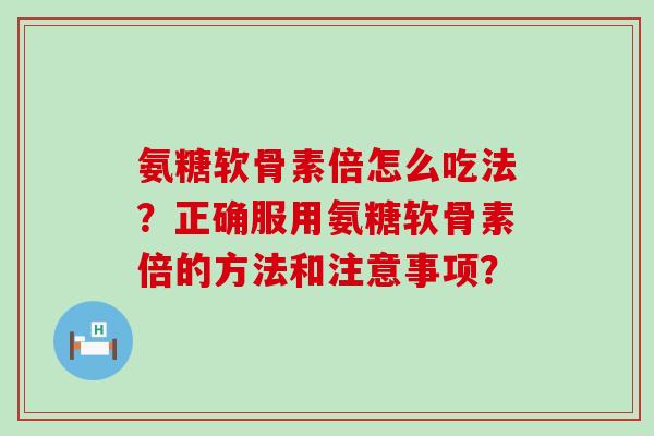 氨糖软骨素倍怎么吃法?正确服用氨糖软骨素倍的方法和注意事项?-第1张图片-氨糖科普网 氨糖软骨素倍怎么吃法?正确服用氨糖软骨素倍的方法和注意事项?-第1张图片-氨糖科普网