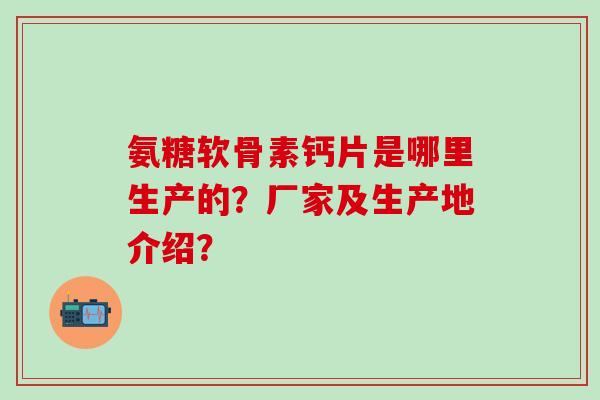 氨糖软骨素钙片是哪里生产的？厂家及生产地介绍？-第1张图片-氨糖科普网