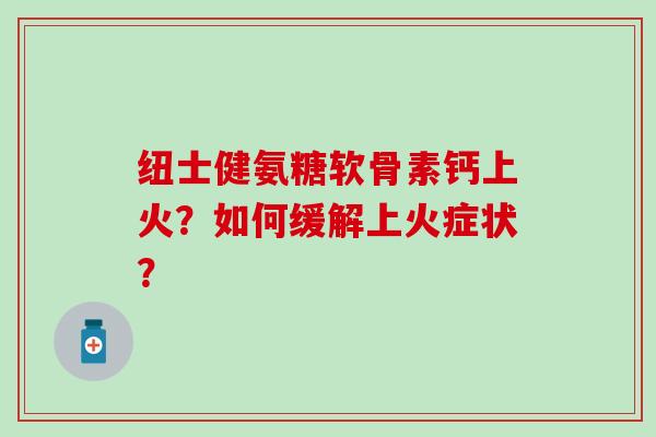 纽士健氨糖软骨素钙上火?如何缓解上火症状?-第1张图片-氨糖科普网 纽士健氨糖软骨素钙上火?如何缓解上火症状?-第1张图片-氨糖科普网