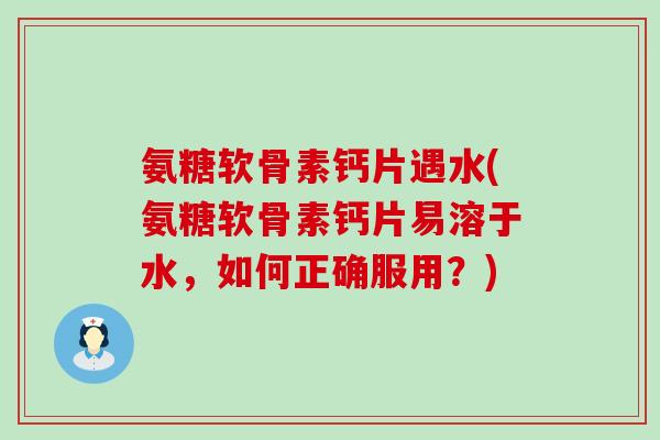 氨糖软骨素钙片遇水(氨糖软骨素钙片易溶于水,如何正确服用?)-第1张图片-氨糖科普网 氨糖软骨素钙片遇水(氨糖软骨素钙片易溶于水,如何正确服用?)-第1张图片-氨糖科普网