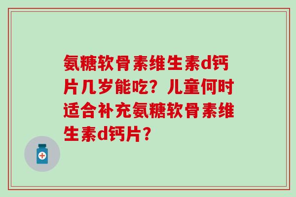 氨糖软骨素维生素d钙片几岁能吃?儿童何时适合补充氨糖软骨素维生素d钙片?-第1张图片-氨糖科普网 氨糖软骨素维生素d钙片几岁能吃?儿童何时适合补充氨糖软骨素维生素d钙片?-第1张图片-氨糖科普网