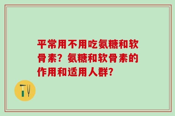 平常用不用吃氨糖和软骨素?氨糖和软骨素的作用和适用人群?-第1张图片-氨糖科普网 平常用不用吃氨糖和软骨素?氨糖和软骨素的作用和适用人群?-第1张图片-氨糖科普网