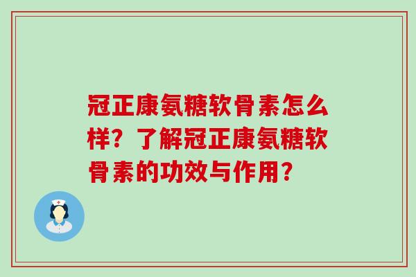 冠正康氨糖软骨素怎么样?了解冠正康氨糖软骨素的功效与作用?-第1张图片-氨糖科普网 冠正康氨糖软骨素怎么样?了解冠正康氨糖软骨素的功效与作用?-第1张图片-氨糖科普网