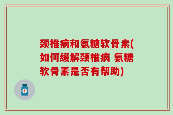 颈椎病和氨糖软骨素(如何缓解颈椎病 氨糖软骨素是否有帮助)-第1张图片-氨糖科普网