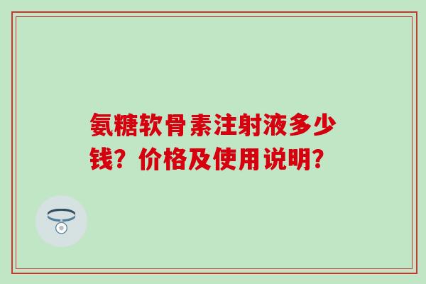 氨糖软骨素注射液多少钱?价格及使用说明?-第1张图片-氨糖科普网 氨糖软骨素注射液多少钱?价格及使用说明?-第1张图片-氨糖科普网