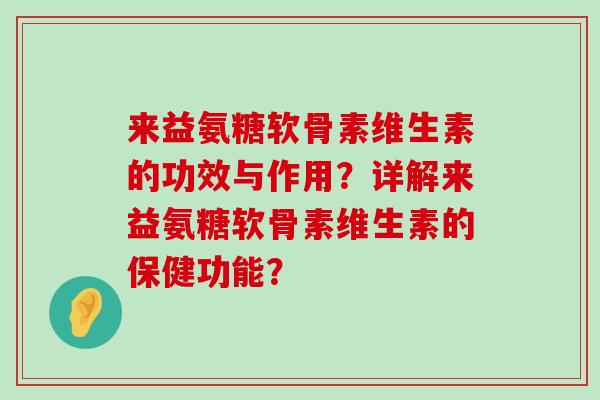 来益氨糖软骨素维生素的功效与作用？详解来益氨糖软骨素维生素的保健功能？-第1张图片-氨糖科普网