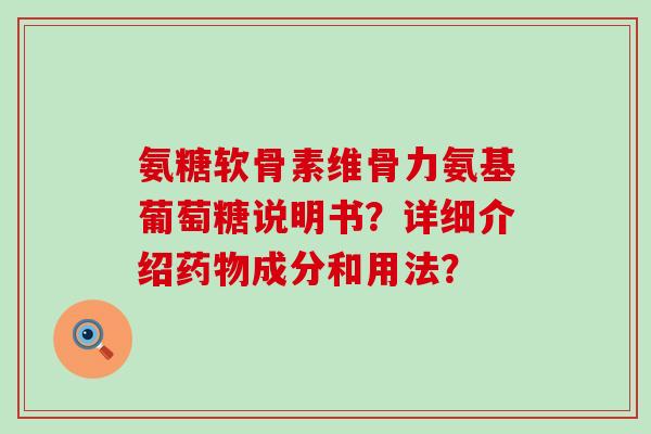 氨糖软骨素维骨力氨基葡萄糖说明书？详细介绍药物成分和用法？-第1张图片-氨糖科普网