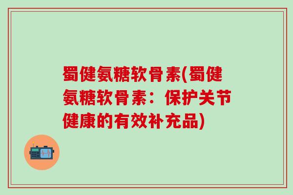 蜀健氨糖软骨素(蜀健氨糖软骨素:保护关节健康的有效补充品)-第1张图片-氨糖科普网 蜀健氨糖软骨素(蜀健氨糖软骨素:保护关节健康的有效补充品)-第1张图片-氨糖科普网