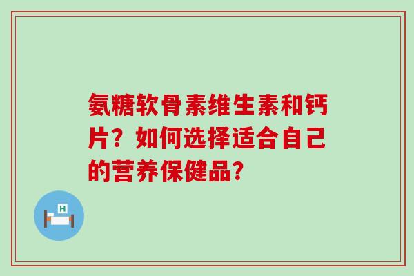 氨糖软骨素维生素和钙片?如何选择适合自己的营养保健品?-第1张图片-氨糖科普网 氨糖软骨素维生素和钙片?如何选择适合自己的营养保健品?-第1张图片-氨糖科普网