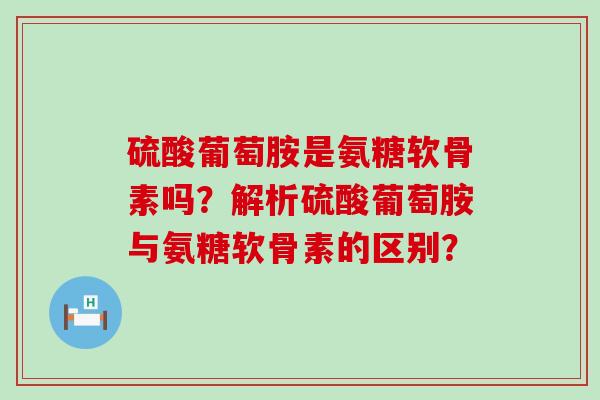 硫酸葡萄胺是氨糖软骨素吗？解析硫酸葡萄胺与氨糖软骨素的区别？-第1张图片-氨糖科普网