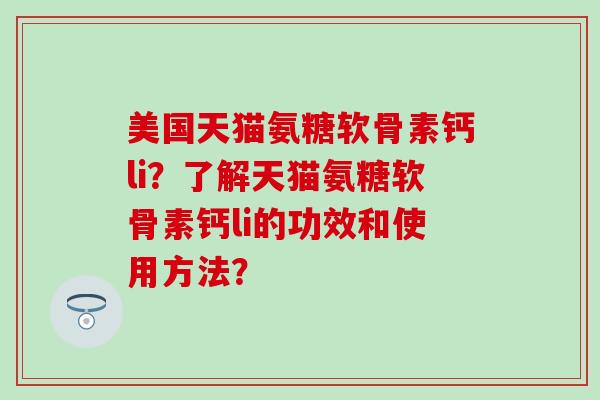 美国天猫氨糖软骨素钙li?了解天猫氨糖软骨素钙li的功效和使用方法?-第1张图片-氨糖科普网 美国天猫氨糖软骨素钙li?了解天猫氨糖软骨素钙li的功效和使用方法?-第1张图片-氨糖科普网