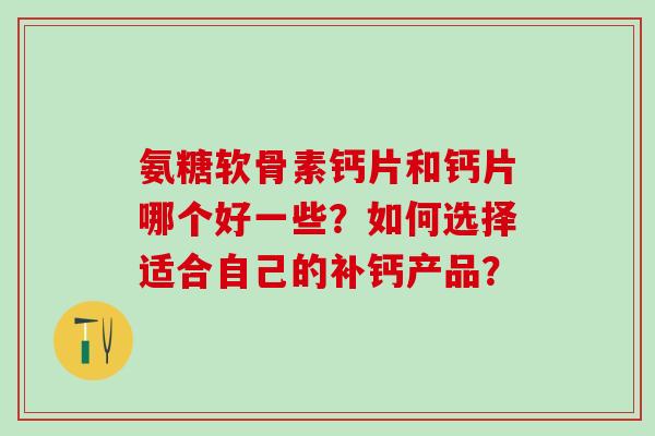 氨糖软骨素钙片和钙片哪个好一些?如何选择适合自己的补钙产品?-第1张图片-氨糖科普网 氨糖软骨素钙片和钙片哪个好一些?如何选择适合自己的补钙产品?-第1张图片-氨糖科普网