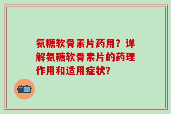 氨糖软骨素片药用?详解氨糖软骨素片的药理作用和适用症状?-第1张图片-氨糖科普网 氨糖软骨素片药用?详解氨糖软骨素片的药理作用和适用症状?-第1张图片-氨糖科普网