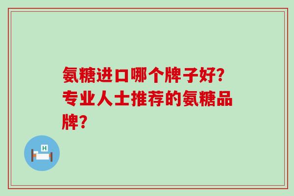 氨糖进口哪个牌子好?专业人士推荐的氨糖品牌?-第1张图片-氨糖科普网 氨糖进口哪个牌子好?专业人士推荐的氨糖品牌?-第1张图片-氨糖科普网