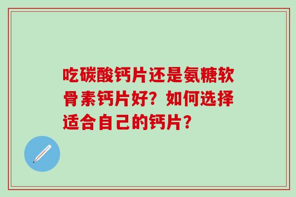 吃碳酸钙片还是氨糖软骨素钙片好?如何选择适合自己的钙片?-第1张图片-氨糖科普网 吃碳酸钙片还是氨糖软骨素钙片好?如何选择适合自己的钙片?-第1张图片-氨糖科普网