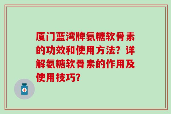 厦门蓝湾牌氨糖软骨素的功效和使用方法？详解氨糖软骨素的作用及使用技巧？-第1张图片-氨糖科普网