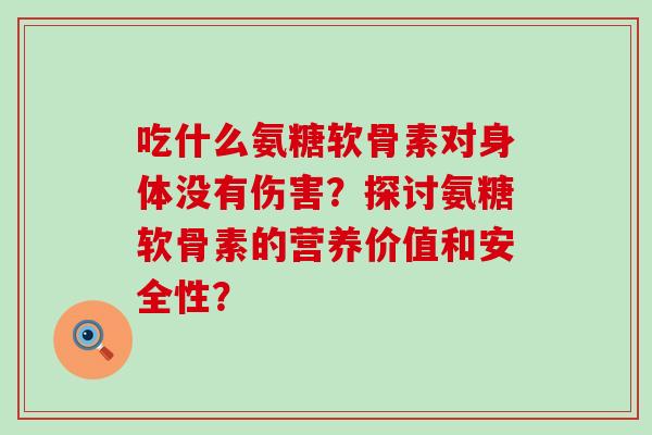 吃什么氨糖软骨素对身体没有伤害？探讨氨糖软骨素的营养价值和安全性？-第1张图片-氨糖科普网