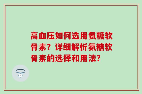 高血压如何选用氨糖软骨素?详细解析氨糖软骨素的选择和用法?-第1张图片-氨糖科普网 高血压如何选用氨糖软骨素?详细解析氨糖软骨素的选择和用法?-第1张图片-氨糖科普网