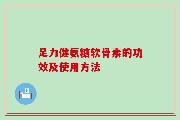 足力健氨糖软骨素的功效及使用方法-第1张图片-氨糖科普网