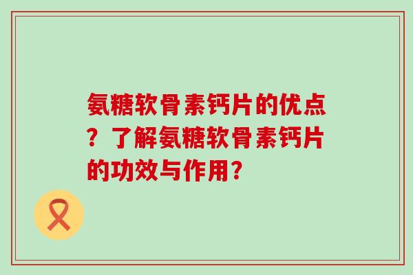 氨糖软骨素钙片的优点?了解氨糖软骨素钙片的功效与作用?-第1张图片-氨糖科普网 氨糖软骨素钙片的优点?了解氨糖软骨素钙片的功效与作用?-第1张图片-氨糖科普网