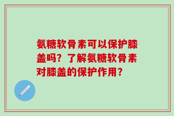 氨糖软骨素可以保护膝盖吗?了解氨糖软骨素对膝盖的保护作用?-第1张图片-氨糖科普网 氨糖软骨素可以保护膝盖吗?了解氨糖软骨素对膝盖的保护作用?-第1张图片-氨糖科普网