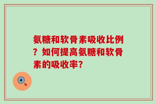 氨糖和软骨素吸收比例?如何提高氨糖和软骨素的吸收率?-第1张图片-氨糖科普网 氨糖和软骨素吸收比例?如何提高氨糖和软骨素的吸收率?-第1张图片-氨糖科普网