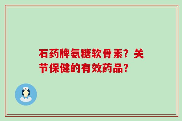 石药牌氨糖软骨素?关节保健的有效药品?-第1张图片-氨糖科普网 石药牌氨糖软骨素?关节保健的有效药品?-第1张图片-氨糖科普网