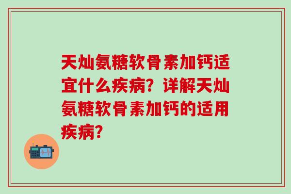 天灿氨糖软骨素加钙适宜什么疾病?详解天灿氨糖软骨素加钙的适用疾病?-第1张图片-氨糖科普网 天灿氨糖软骨素加钙适宜什么疾病?详解天灿氨糖软骨素加钙的适用疾病?-第1张图片-氨糖科普网