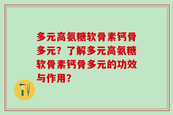 多元高氨糖软骨素钙骨多元？了解多元高氨糖软骨素钙骨多元的功效与作用？-第1张图片-氨糖科普网