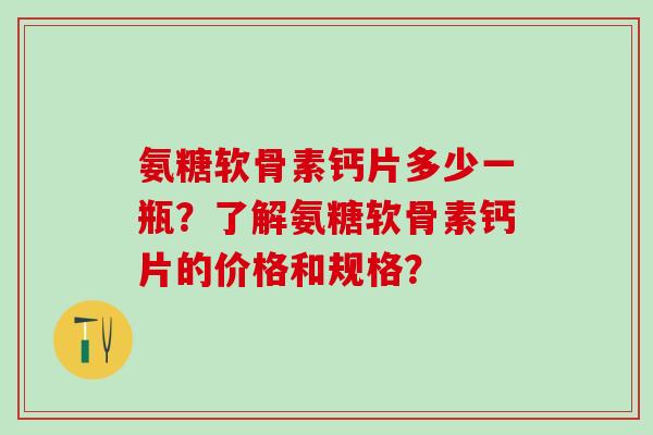 氨糖软骨素钙片多少一瓶？了解氨糖软骨素钙片的价格和规格？-第1张图片-氨糖科普网